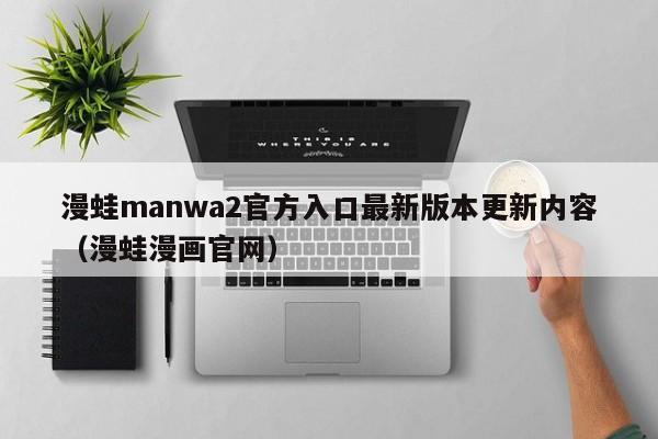 漫蛙manwa2官方入口最新版本更新内容（漫蛙漫画官网）