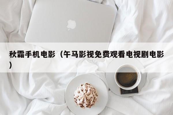 秋霜手机电影（午马影视免费观看电视剧电影）