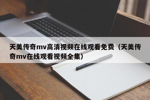天美传奇mv高清视频在线观看免费（天美传奇mv在线观看视频全集）