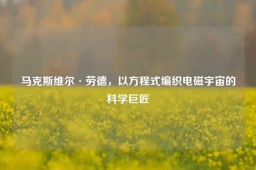 马克斯维尔·劳德，以方程式编织电磁宇宙的科学巨匠