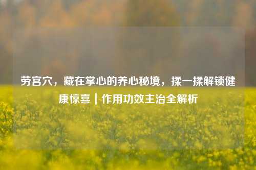 劳宫穴,藏在掌心的养心秘境,揉一揉解锁健康惊喜|作用功效主治全解析