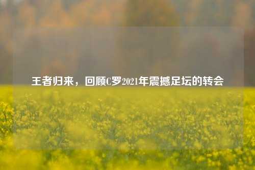 王者归来，回顾C罗2021年震撼足坛的转会