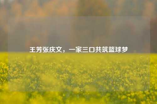 王芳张庆文，一家三口共筑篮球梦
