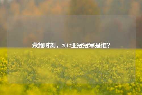 荣耀时刻，2012亚冠冠军是谁？