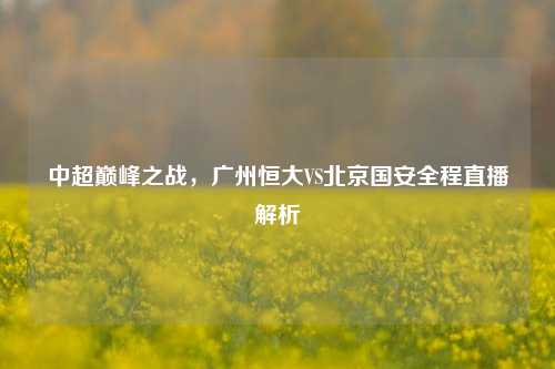 中超巅峰之战，广州恒大VS北京国安全程直播解析
