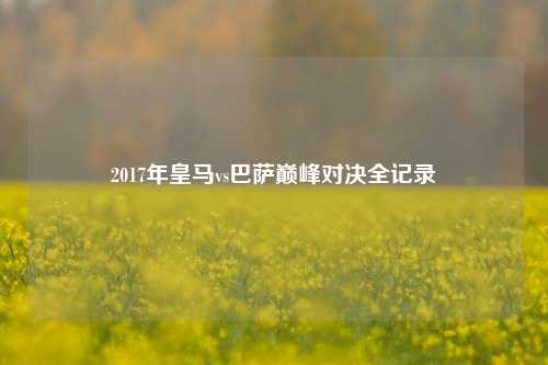 2017年皇马vs巴萨巅峰对决全记录