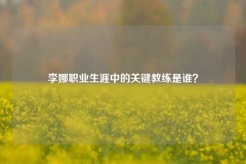 李娜职业生涯中的关键教练是谁？