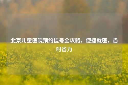 北京儿童医院预约挂号全攻略，便捷就医，省时省力