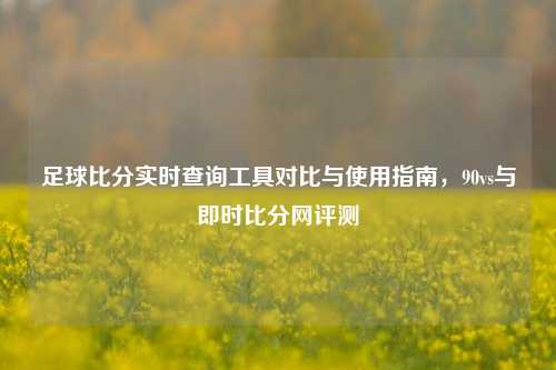 足球比分实时查询工具对比与使用指南，90vs与即时比分网评测