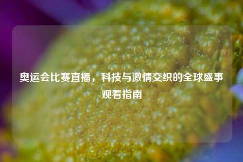 奥运会比赛直播，科技与     交织的全球盛事观看指南