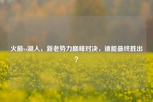 火箭vs湖人，新老势力巅峰对决，谁能最终胜出？