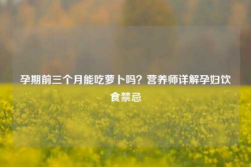 孕期前三个月能吃萝卜吗？营养师详解孕妇饮食禁忌