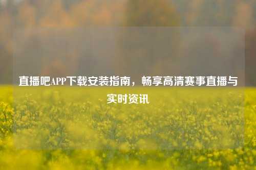 直播吧APP下载安装指南，畅享高清赛事直播与实时资讯