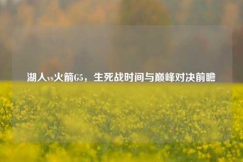 湖人vs火箭G5，生死战时间与巅峰对决前瞻