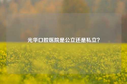 光华口腔医院是公立还是私立？