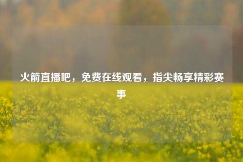 火箭直播吧，免费在线观看，指尖畅享精彩赛事