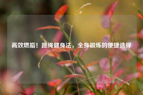 高效燃脂！跳绳健身法，全身锻炼的便捷选择