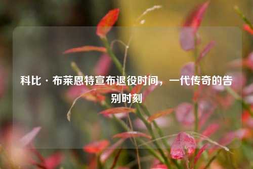 科比·布莱恩特宣布退役时间，一代传奇的告别时刻