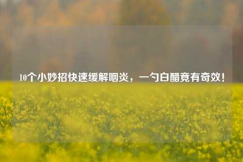 10个小妙招快速缓解咽炎，一勺白醋竟有奇效！