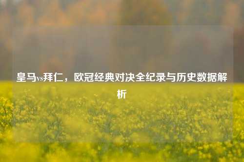 皇马vs拜仁，欧冠经典对决全纪录与历史数据解析