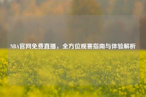 NBA官网免费直播，全方位观赛指南与体验解析