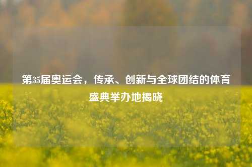 第35届奥运会，传承、创新与全球团结的体育盛典举办地揭晓