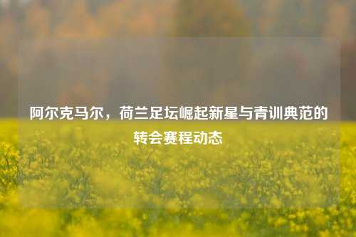 阿尔克马尔，荷兰足坛崛起新星与青训典范的转会赛程动态