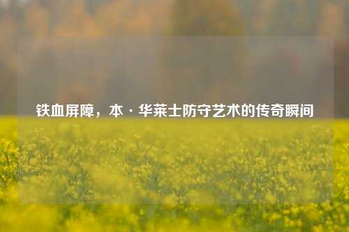 铁血屏障，本·华莱士防守艺术的传奇瞬间