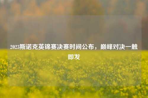 2023斯诺克英锦赛决赛时间公布，巅峰对决一触即发