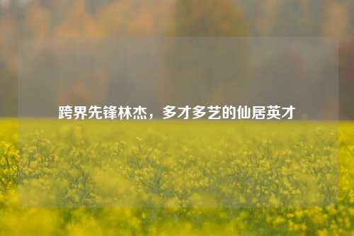 跨界先锋林杰，多才多艺的仙居英才