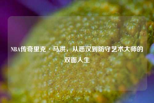 NBA传奇里克·马洪，从恶汉到防守艺术大师的双面人生