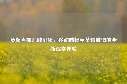 英超直播吧触屏版，移动端畅享英超     的全新观赛体验