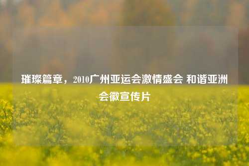 璀璨篇章，2010广州亚运会     盛会 和谐亚洲会徽宣传片