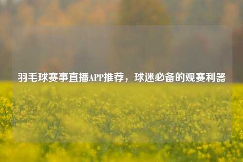羽毛球赛事直播APP推荐，球迷必备的观赛利器