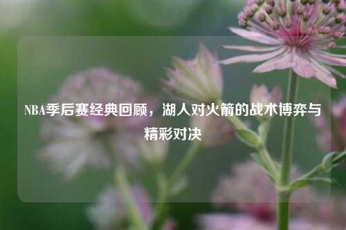 NBA季后赛经典回顾，湖人对火箭的战术博弈与精彩对决