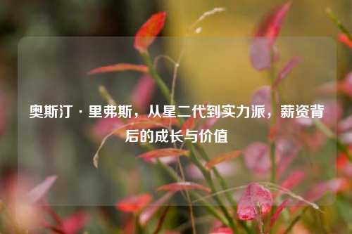 奥斯汀·里弗斯，从星二代到实力派，薪资背后的成长与价值
