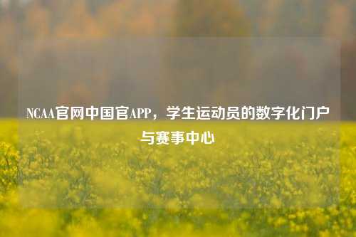 NCAA官网中国官APP，学生运动员的数字化门户与赛事中心