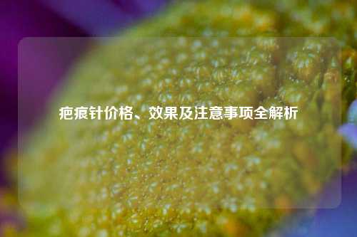 疤痕针价格、效果及注意事项全解析