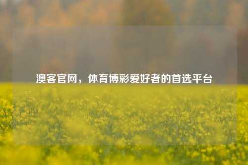 澳客官网，体育博彩爱好者的首选平台