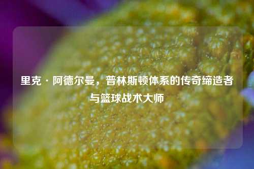 里克·阿德尔曼，普林斯顿体系的传奇缔造者与篮球战术大师