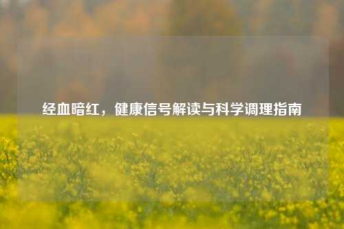 经血暗红，健康信号解读与科学调理指南