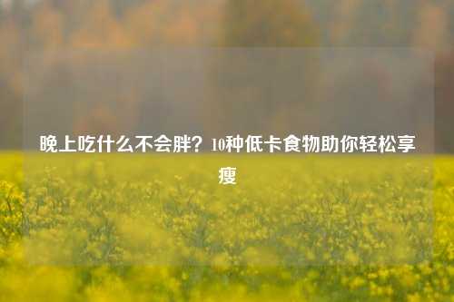晚上吃什么不会胖？10种低卡食物助你轻松享瘦