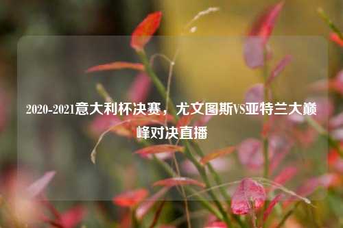 2020-2021意大利杯决赛，尤文图斯VS亚特兰大巅峰对决直播