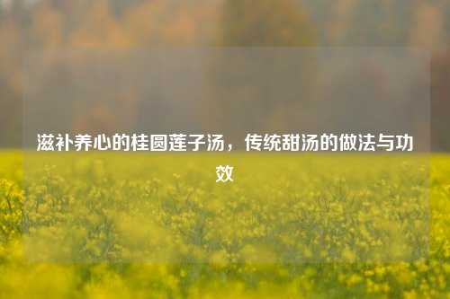 滋补养心的桂圆莲子汤，传统甜汤的做法与功效