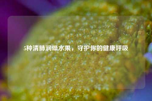 5种清肺润燥水果，守护你的健康呼吸