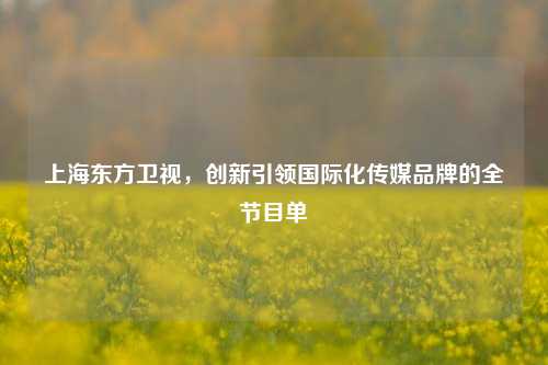 上海东方卫视，创新引领国际化传媒品牌的全节目单