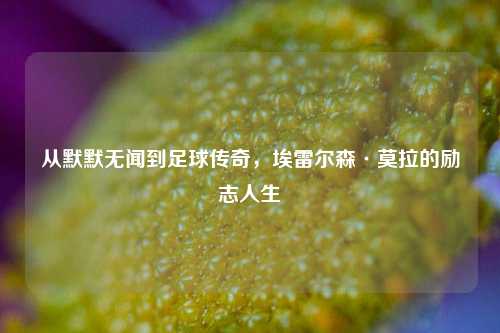 从默默无闻到足球传奇，埃雷尔森·莫拉的励志人生