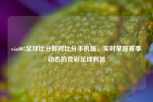 win007足球比分即时比分手机版，实时掌握赛事动态的竞彩足球利器