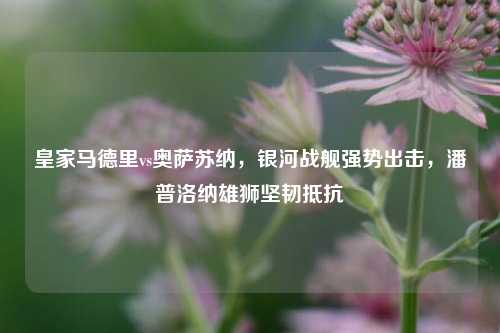 皇家马德里vs奥萨苏纳，银河战舰强势出击，潘普洛纳雄狮坚韧抵抗