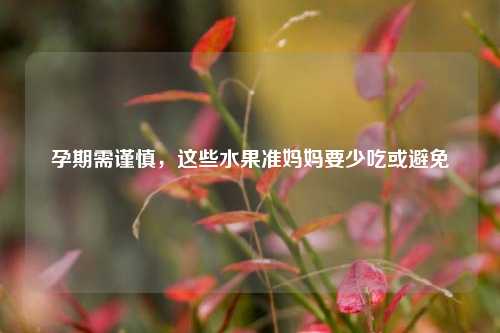 孕期需谨慎，这些水果准妈妈要少吃或避免